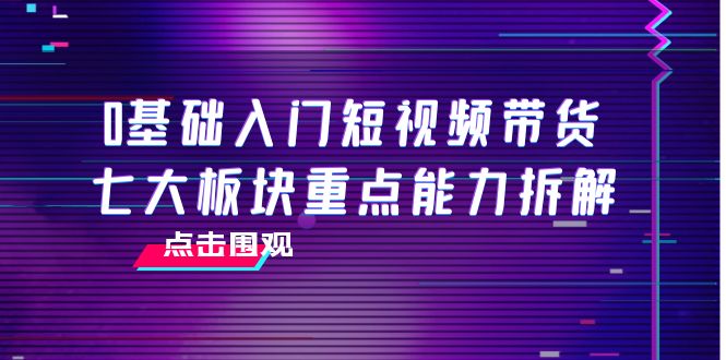 0基础入门短视频带货，七大板块重点能力拆解，7节精品课4小时干货-啄木鸟资源库