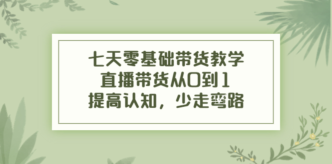 七天零基础带货教学，直播带货从0到1，提高认知，少走弯路-啄木鸟资源库