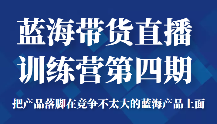 蓝海带货直播训练营第四期，把产品落脚在竞争不太大的蓝海产品上面（价值4980元）-啄木鸟资源库