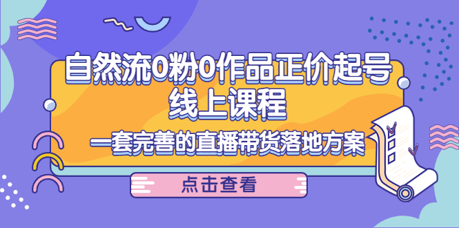 电商自然流0粉0作品正价起号线上课程：一套完善的直播带货落地方案-啄木鸟资源库