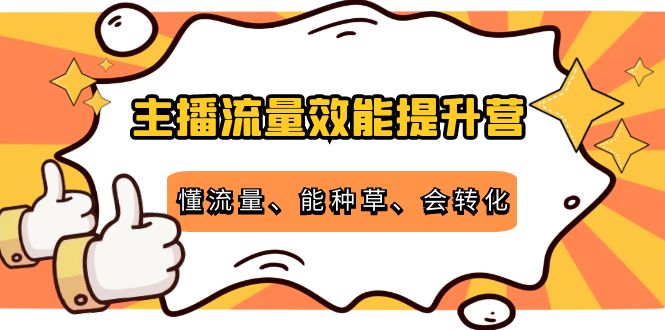 主播流量效能提升营：懂流量、能种草、会转化，清晰明确方法规则-啄木鸟资源库