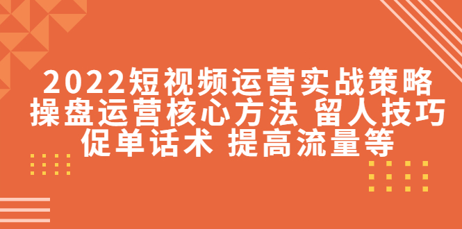 2022短视频运营实战策略：操盘运营核心方法 留人技巧促单话术 提高流量等-啄木鸟资源库