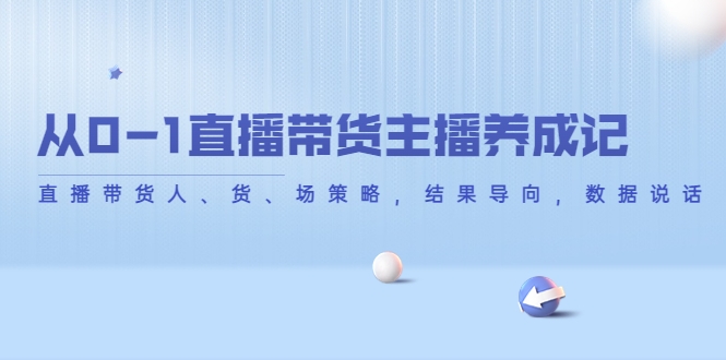 从0-1直播带货主播养成记，直播带货人、货、场策略，结果导向，数据说话-啄木鸟资源库