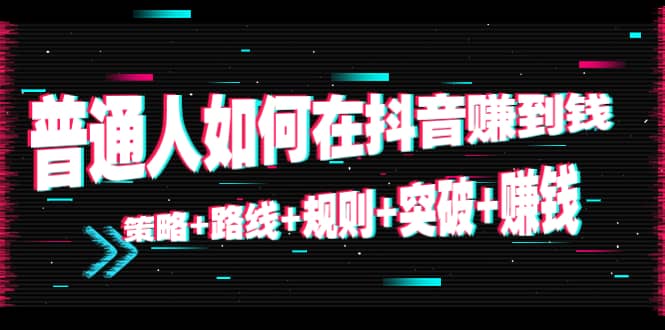 普通人如何在抖音赚到钱：策略 路线 规则 突破 赚钱（10节课）-啄木鸟资源库