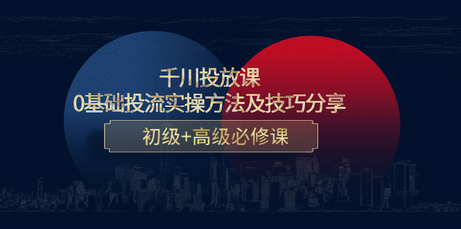 千川投放课：0基础投流实操方法及技巧分享，初级+高级必修课-啄木鸟资源库