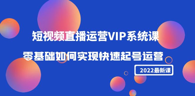 2022短视频直播运营VIP系统课：零基础如何实现快速起号运营（价值2999元）-啄木鸟资源库