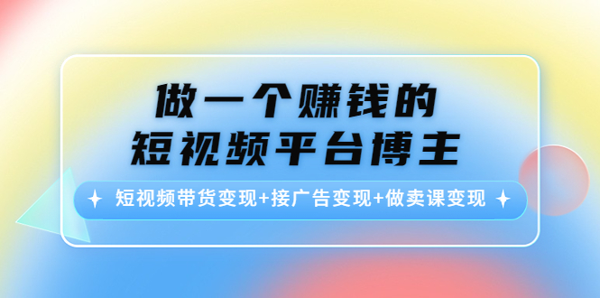 做一个赚钱的短视频平台博主：短视频带货变现+接广告变现+做卖课变现-啄木鸟资源库