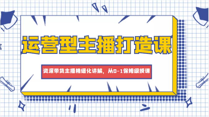 运营型主播打造课，资深带货主播精细化讲解，从0-1保姆级授课-啄木鸟资源库