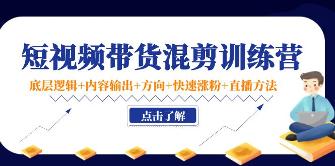 短视频带货混剪训练营：底层逻辑+内容输出+方向+快速涨粉+直播方法-啄木鸟资源库