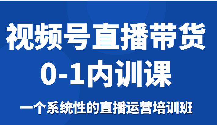 视频号直播带货0-1内训课，一个系统性的直播运营培训班-啄木鸟资源库