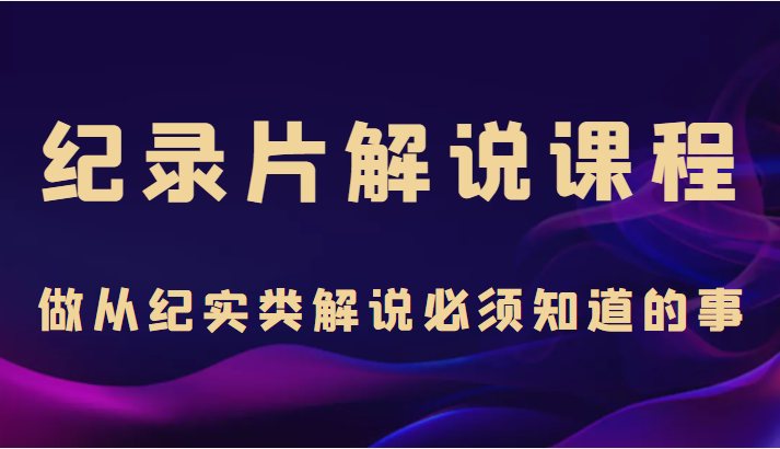 纪录片解说课程，做从纪实类解说必须知道的事（价值499元）-啄木鸟资源库