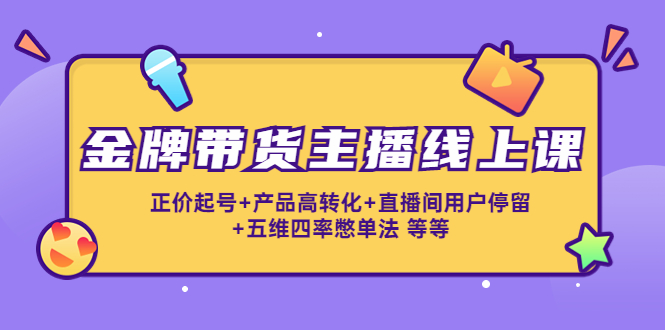 金牌带货主播线上课：正价起号+产品高转化+直播间用户停留+五维四率憋单法-啄木鸟资源库