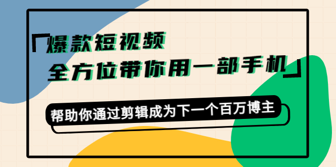 爆款短视频，全方位带你用一部手机，帮助你通过剪辑成为下一个百万博主-啄木鸟资源库