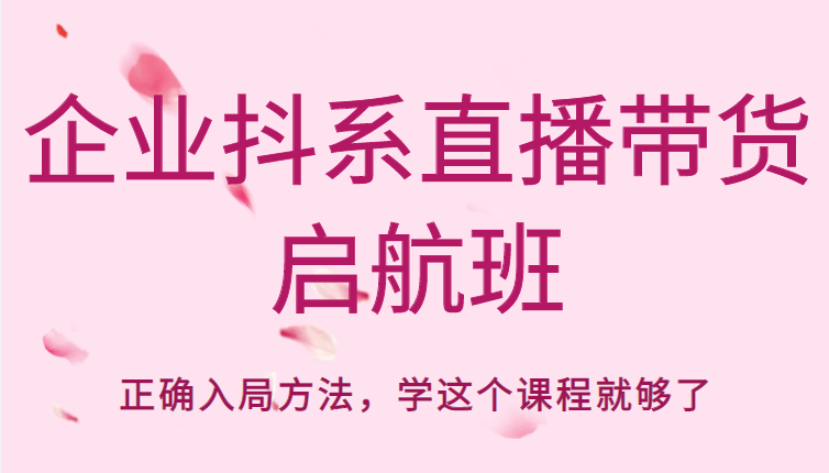 企业抖系直播带货启航班，正确入局方法，学这个课程就够了-啄木鸟资源库