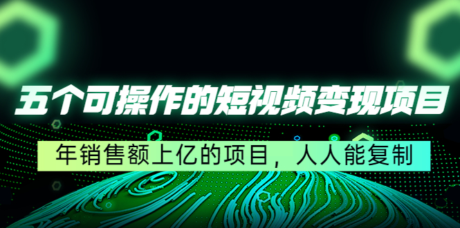 五个可操作的短视频变现项目：年销售额上亿的项目，人人能复制-啄木鸟资源库