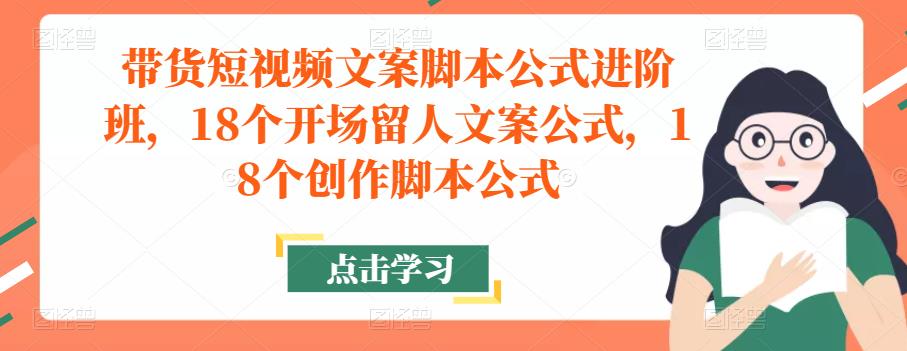 带货短视频文案脚本公式进阶班，18个开场留人文案公式，18个创作脚本公式-啄木鸟资源库