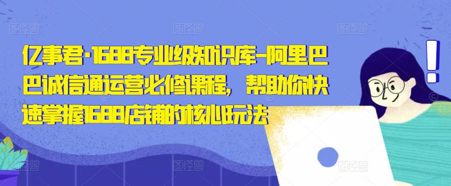 亿事君·1688专业级知识库-阿里巴巴诚信通运营必修课程，帮助你快速掌握1688店铺的核心玩法-啄木鸟资源库