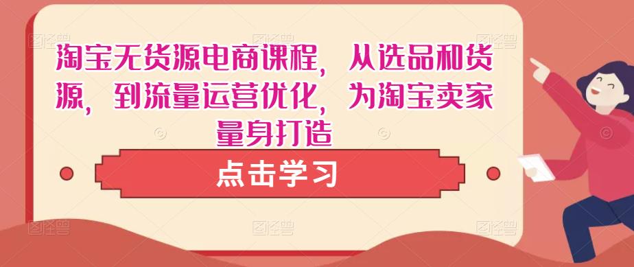 淘宝无货源电商课程，从选品和货源，到流量运营优化，为淘宝卖家量身打造-啄木鸟资源库