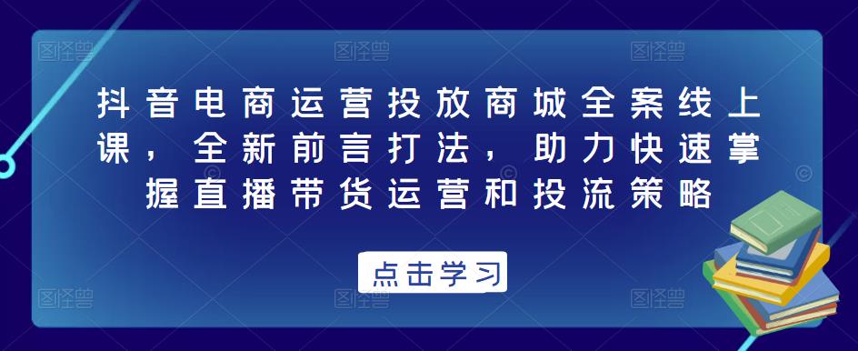 抖音电商运营投放商城全案线上课，全新前言打法，助力快速掌握直播带货运营和投流策略-啄木鸟资源库