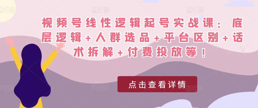 视频号线性逻辑起号实战课：底层逻辑+人群选品+平台区别+话术拆解+付费投放等！-啄木鸟资源库