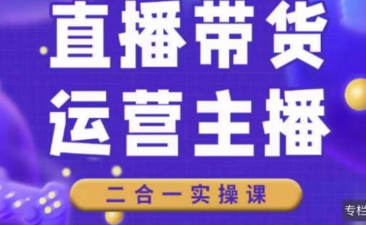 二占说直播·直播带货主播运营课程，主播运营二合一实操课-啄木鸟资源库