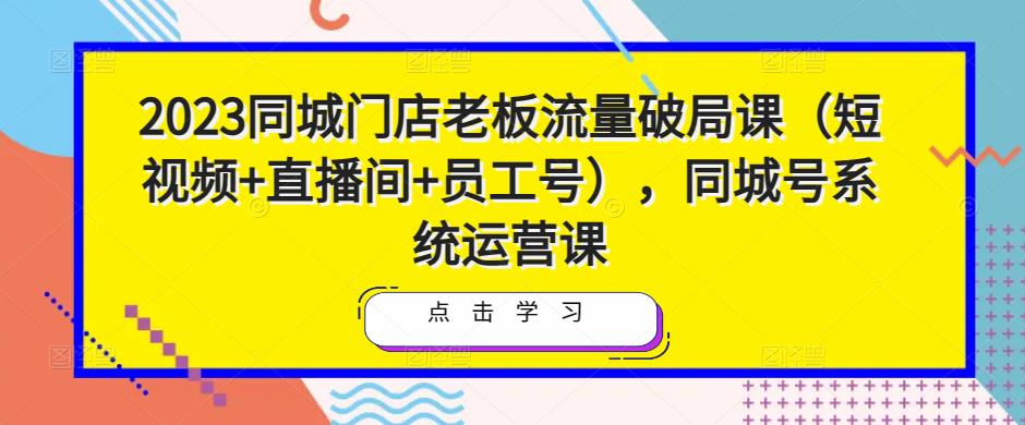 2023同城门店老板流量破局课（短视频+直播间+员工号），同城号系统运营课-啄木鸟资源库