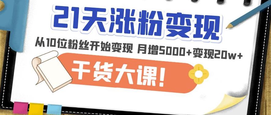 21天精准涨粉变现干货大课：从10位粉丝开始变现月增5000+变现20w+-啄木鸟资源库