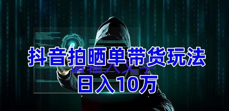 抖音拍晒单带货玩法分享，项目整体流程简单，有团队实测日入1万【教程+素材】-啄木鸟资源库