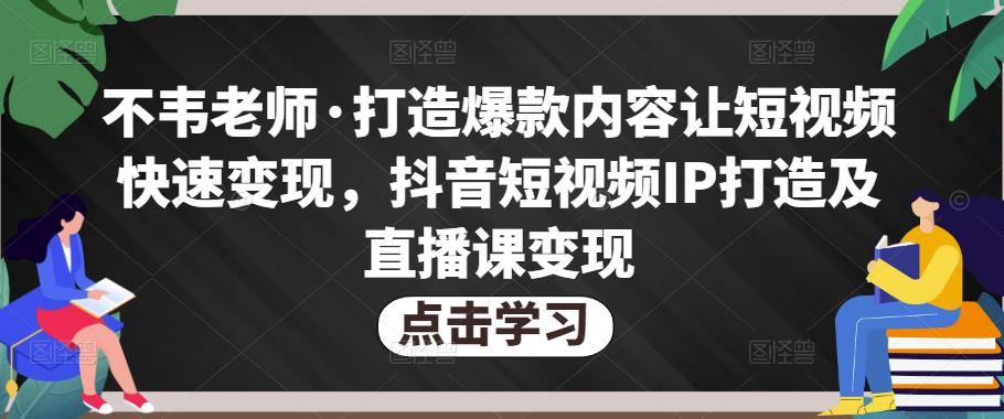 不韦老师·打造爆款内容让短视频快速变现，抖音短视频IP打造及直播课变现-啄木鸟资源库