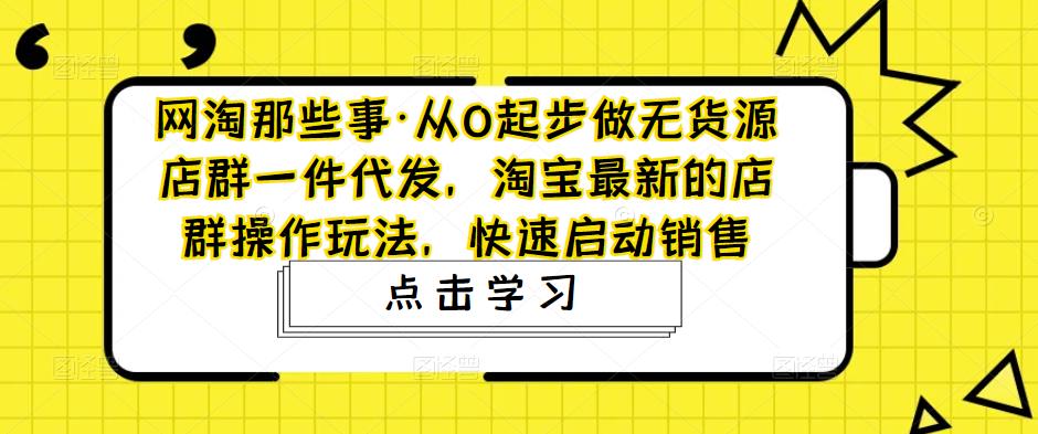 网淘那些事·从0起步做无货源店群一件代发，淘宝最新的店群操作玩法，快速启动销售-啄木鸟资源库