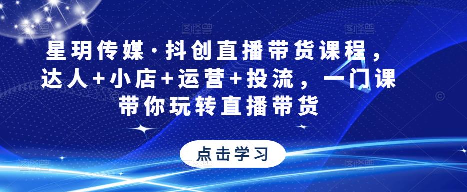 星玥传媒·抖创直播带货课程，达人+小店+运营+投流，一门课带你玩转直播带货-啄木鸟资源库