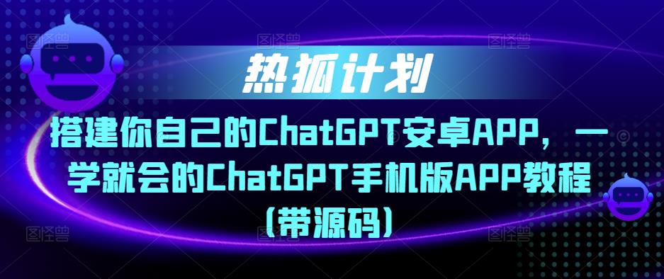 热狐计划·搭建你自己的ChatGPT安卓APP，一学就会的ChatGPT手机版APP教程（带源码）-啄木鸟资源库