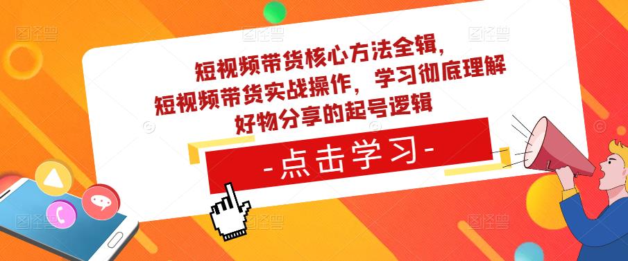 短视频带货核心方法全辑，​短视频带货实战操作，学习彻底理解好物分享的起号逻辑-啄木鸟资源库