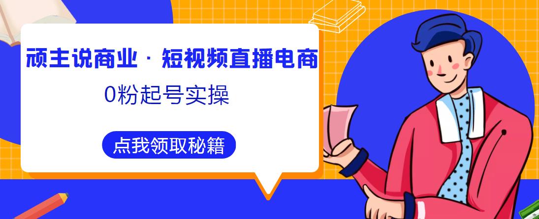 顽主说商业·短视频直播电商0粉起号实操，超800分钟超强实操干活，高效时间、快速落地拿成果-啄木鸟资源库