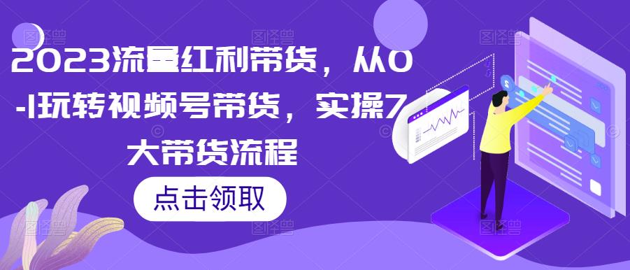 2023流量红利带货，从0-1玩转视频号带货，实操7大带货流程-啄木鸟资源库