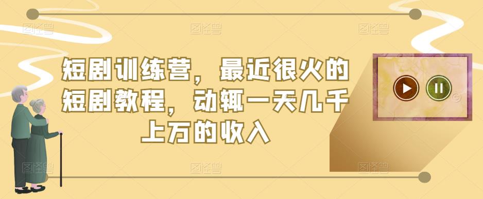 短剧训练营，最近很火的短剧教程，动辄一天几千上万的收入-啄木鸟资源库