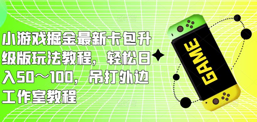 小游戏掘金最新卡包升级版玩法教程，轻松日入50～100，吊打外边工作室教程-啄木鸟资源库