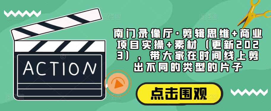 南门录像厅·剪辑思维+商业项目实操+素材（更新2023），带大家在时间线上剪出不同的类型的片子-啄木鸟资源库