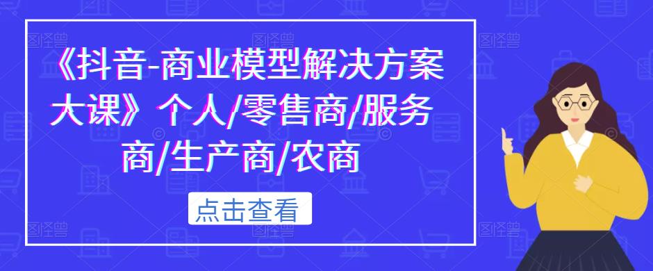 《抖音-商业模型解决方案大课》个人/零售商/服务商/生产商/农商-啄木鸟资源库