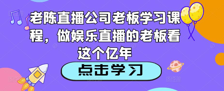 老陈直播公司老板学习课程，做娱乐直播的老板看这个-啄木鸟资源库