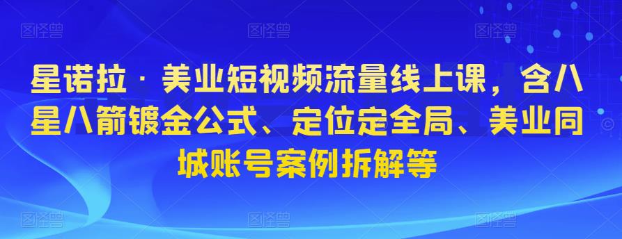 星诺拉·美业短视频流量线上课，含八星八箭镀金公式、定位定全局、美业同城账号案例拆解等-啄木鸟资源库