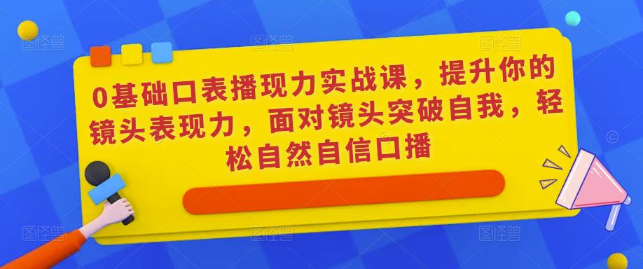 0基础口表播‬现力实战课，提升你的镜头表现力，面对镜头突破自我，轻松自然自信口播-啄木鸟资源库