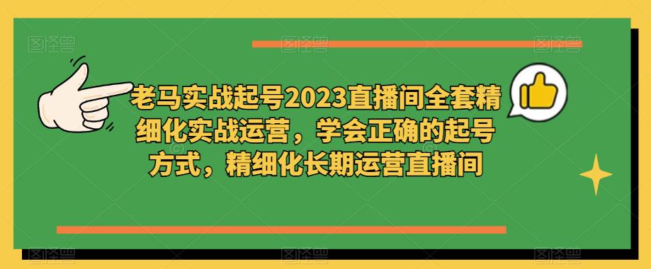 老马实战起号2023直播间全套精细化实战运营，学会正确的起号方式，精细化长期运营直播间-啄木鸟资源库