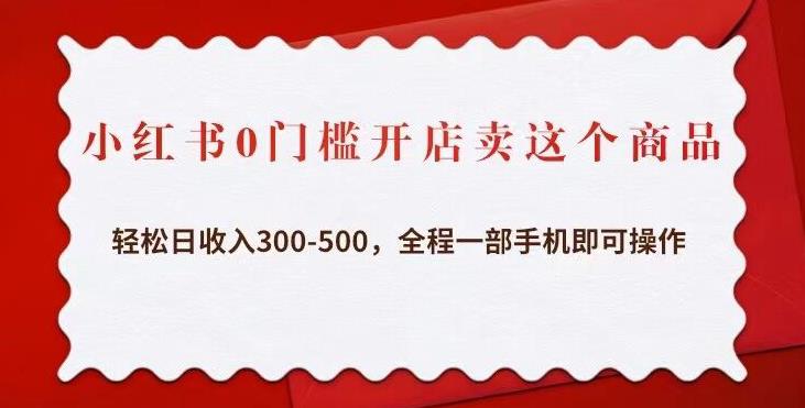 小红书0门槛开店卖这个商品，轻松日收入300-500，全程一部手机即可操作-啄木鸟资源库