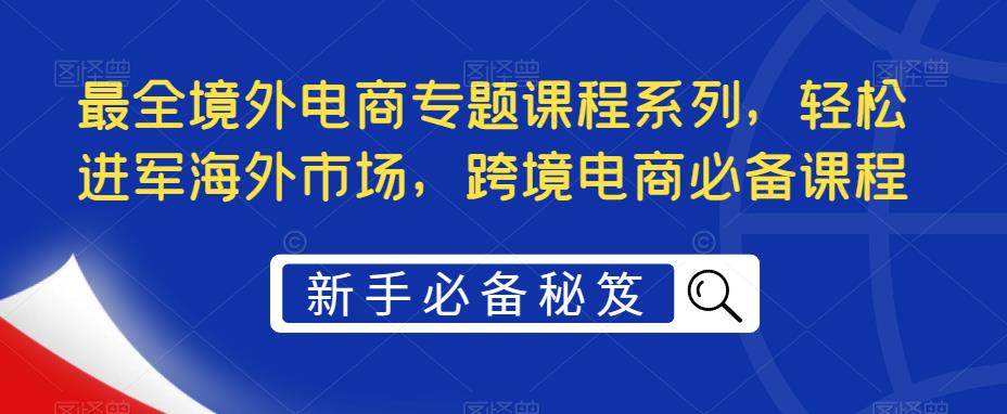 最全境外电商专题课程系列，轻松进军海外市场，跨境电商必备课程-啄木鸟资源库