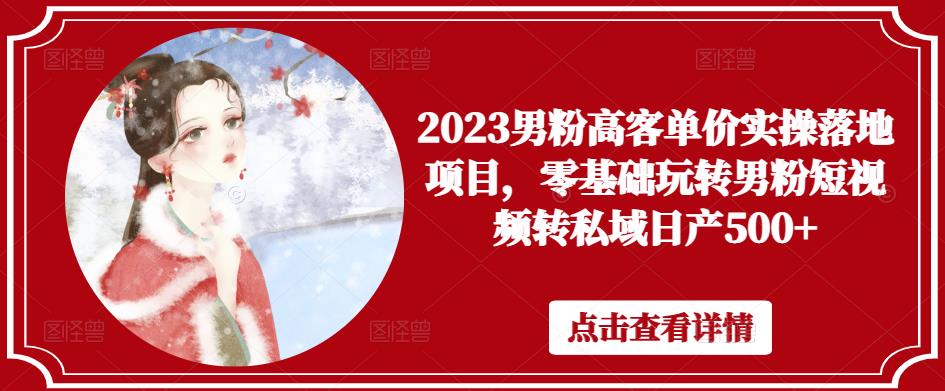 2023男粉高客单价实操落地项目，零基础玩转男粉短视频转私域日产500+-啄木鸟资源库