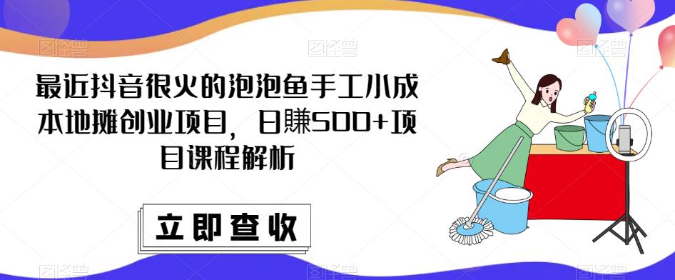 最近抖音很火的泡泡鱼手工小成本地摊创业项目，日賺500+项目课程解析-啄木鸟资源库