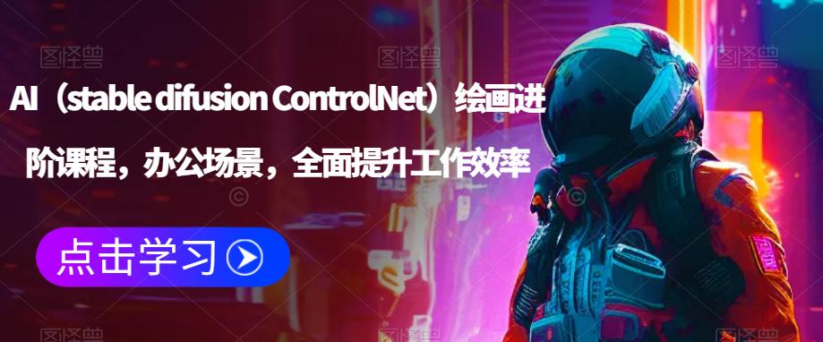 AI（stable difusion ControlNet）绘画进阶课程，办公场景，全面提升工作效率-啄木鸟资源库