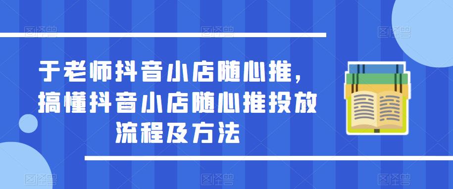 于老师抖音小店随心推，搞懂抖音小店随心推投放流程及方法-啄木鸟资源库