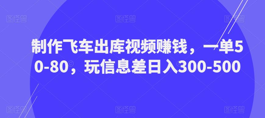 制作飞车出库视频赚钱，一单50-80，玩信息差日入300-500-啄木鸟资源库